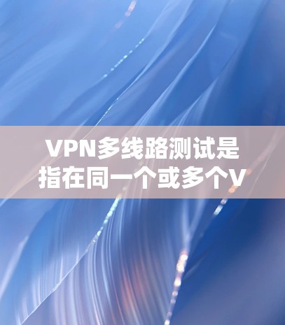VPN多线路测试是指在同一个或多个VPN服务器上连接多个端口,用于同时访问多个端口的网络连接。以下是一些步骤和方法来设置和管理多线路VPN测试 VPN多线路测试是指在同一个或多个VPN服务器上连接多个端口,用于同时访问多个端口的网络连接。以下是一些步骤和方法来设置和管理多线路VPN测试