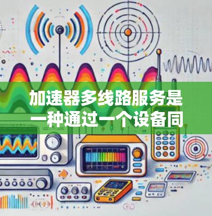 加速器多线路服务是一种通过一个设备同时连接多个网络端口,如路由器或交换机,以提升网络性能的工具。以下是关于该服务的详细信息 加速器多线路服务是一种通过一个设备同时连接多个网络端口,如路由器或交换机,以提升网络性能的工具。以下是关于该服务的详细信息