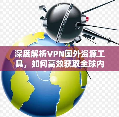 深度解析VPN国外资源工具,如何高效获取全球内容 深度解析VPN国外资源工具,如何高效获取全球内容
