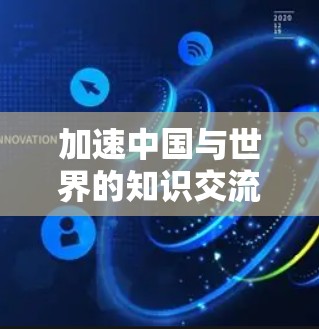 加速中国与世界的知识交流,构建人类命运共同体的网络新平台 加速中国与世界的知识交流,构建人类命运共同体的网络新平台