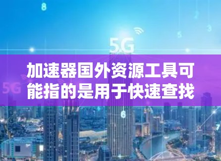 加速器国外资源工具可能指的是用于快速查找和获取国外资源的工具或平台。如果您需要获取国外资源,比如学术论文、技术文档、行业报告等,以下是一些推荐的工具和平台,帮助您加速资源的获取和筛选 加速器国外资源工具可能指的是用于快速查找和获取国外资源的工具或平台。如果您需要获取国外资源,比如学术论文、技术文档、行业报告等,以下是一些推荐的工具和平台,帮助您加速资源的获取和筛选
