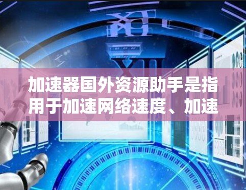 加速器国外资源助手是指用于加速网络速度、加速下载、加速资源访问的工具。以下是一些通用的加速器推荐，可以帮助您在加速速度和访问速度方面有更大提升