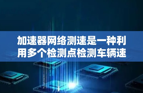 加速器网络测速是一种利用多个检测点检测车辆速度的方法,广泛应用于自动驾驶技术。以下是对其工作的详细分析 加速器网络测速是一种利用多个检测点检测车辆速度的方法,广泛应用于自动驾驶技术。以下是对其工作的详细分析
