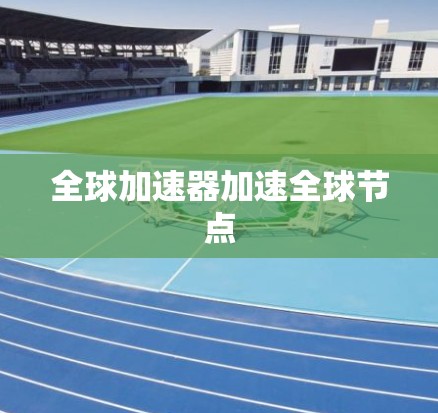 全球加速器加速全球节点 全球加速器加速全球节点