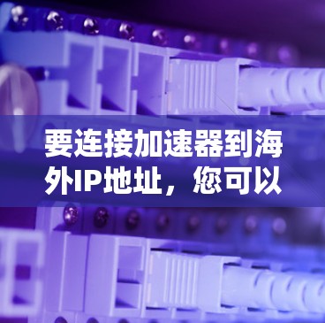 要连接加速器到海外IP地址,您可以按照以下步骤进行操作 要连接加速器到海外IP地址,您可以按照以下步骤进行操作