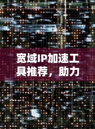 宽域IP加速工具推荐,助力你的网络效率提升 宽域IP加速工具推荐,助力你的网络效率提升