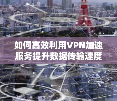 如何高效利用VPN加速服务提升数据传输速度 如何高效利用VPN加速服务提升数据传输速度