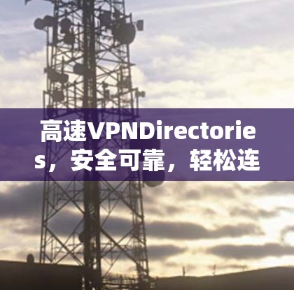 高速VPNDirectories,安全可靠,轻松连接 高速VPNDirectories,安全可靠,轻松连接