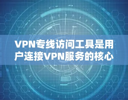 VPN专线访问工具是用户连接VPN服务的核心工具,主要功能包括访问、账户管理和权限控制。以下是详细的解释 VPN专线访问工具是用户连接VPN服务的核心工具,主要功能包括访问、账户管理和权限控制。以下是详细的解释