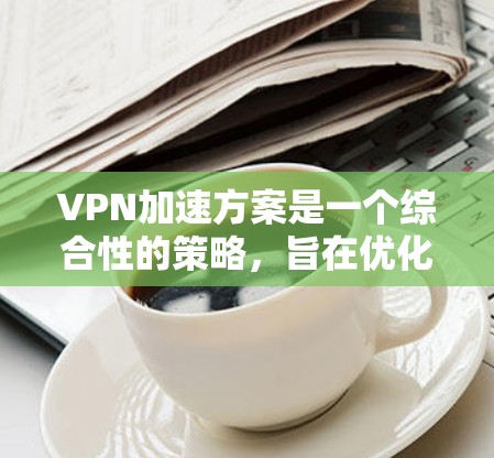 VPN加速方案是一个综合性的策略,旨在优化VPN服务以提高速度和稳定性。以下是一个有条理的方案,涵盖了技术、安全、效率和用户需求的综合考虑 VPN加速方案是一个综合性的策略,旨在优化VPN服务以提高速度和稳定性。以下是一个有条理的方案,涵盖了技术、安全、效率和用户需求的综合考虑
