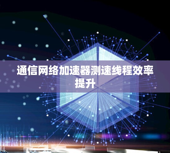 通信网络加速器测速线程效率提升 通信网络加速器测速线程效率提升