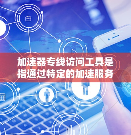 加速器专线访问工具是指通过特定的加速服务或网站,帮助用户在网速较慢的情况下,更快地下载和访问目标网站。以下是对加速器的详细说明 加速器专线访问工具是指通过特定的加速服务或网站,帮助用户在网速较慢的情况下,更快地下载和访问目标网站。以下是对加速器的详细说明