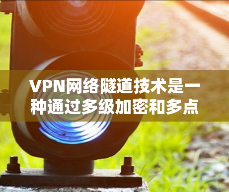 VPN网络隧道技术是一种通过多级加密和多点认证以确保数据安全和隐私的传输方法。以下是关于该技术的详细总结 VPN网络隧道技术是一种通过多级加密和多点认证以确保数据安全和隐私的传输方法。以下是关于该技术的详细总结