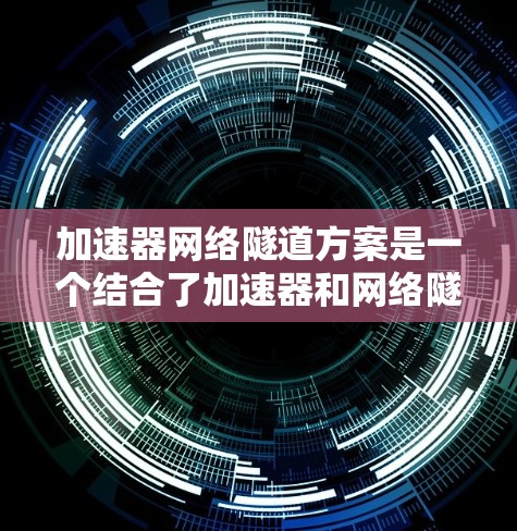 加速器网络隧道方案是一个结合了加速器和网络隧道的技术,旨在提升制造效率和产品质量。以下是对该方案的详细分析 加速器网络隧道方案是一个结合了加速器和网络隧道的技术,旨在提升制造效率和产品质量。以下是对该方案的详细分析
