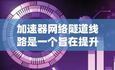 加速器网络隧道线路是一个旨在提升城市交通效率的隧道系统,主要服务于成都及周边区域,如成都、成都青羊区、成都锦江区等地。以下是对该网络隧道的详细分析 加速器网络隧道线路是一个旨在提升城市交通效率的隧道系统,主要服务于成都及周边区域,如成都、成都青羊区、成都锦江区等地。以下是对该网络隧道的详细分析