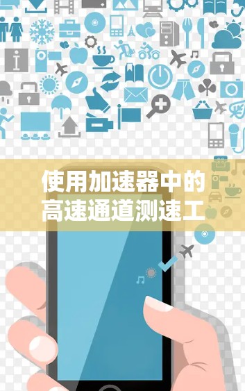 使用加速器中的高速通道测速工具时,以下是一些关键步骤和注意事项 使用加速器中的高速通道测速工具时,以下是一些关键步骤和注意事项