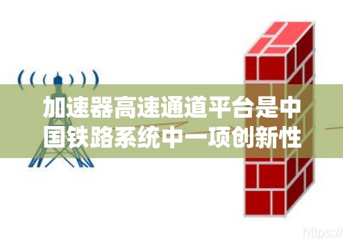 加速器高速通道平台是中国铁路系统中一项创新性技术,旨在优化高速列车的运行效率和乘客舒适性。以下是关于该平台的关键点的总结 加速器高速通道平台是中国铁路系统中一项创新性技术,旨在优化高速列车的运行效率和乘客舒适性。以下是关于该平台的关键点的总结