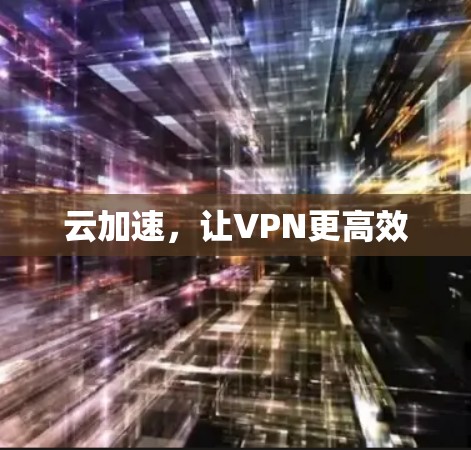 云加速,让VPN更高效 云加速,让VPN更高效