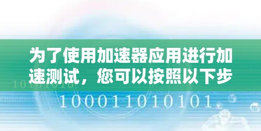 为了使用加速器应用进行加速测试,您可以按照以下步骤进行操作 为了使用加速器应用进行加速测试,您可以按照以下步骤进行操作