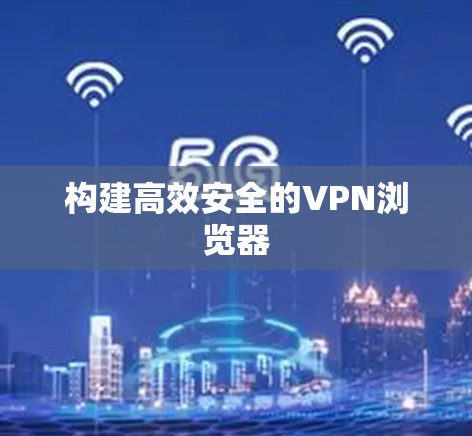 构建高效安全的VPN浏览器 构建高效安全的VPN浏览器