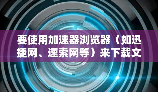 要使用加速器浏览器(如迅捷网、速索网等)来下载文件,可以按照以下步骤进行 要使用加速器浏览器(如迅捷网、速索网等)来下载文件,可以按照以下步骤进行