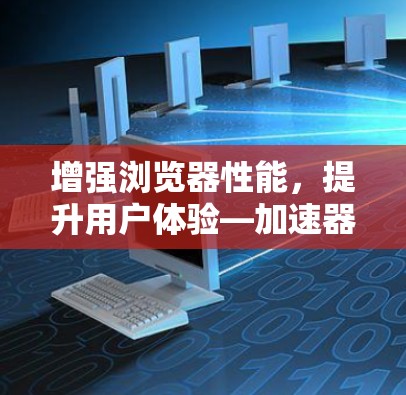 增强浏览器性能,提升用户体验—加速器浏览器优化解析 增强浏览器性能,提升用户体验—加速器浏览器优化解析