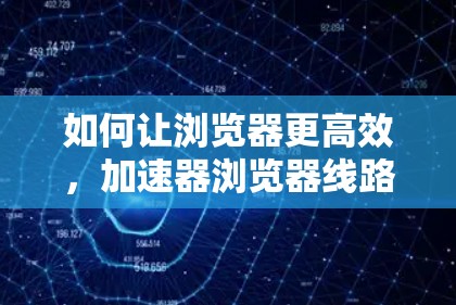 如何让浏览器更高效,加速器浏览器线路解析 如何让浏览器更高效,加速器浏览器线路解析