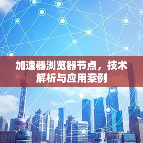 加速器浏览器节点,技术解析与应用案例 加速器浏览器节点,技术解析与应用案例