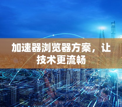 加速器浏览器方案,让技术更流畅 加速器浏览器方案,让技术更流畅