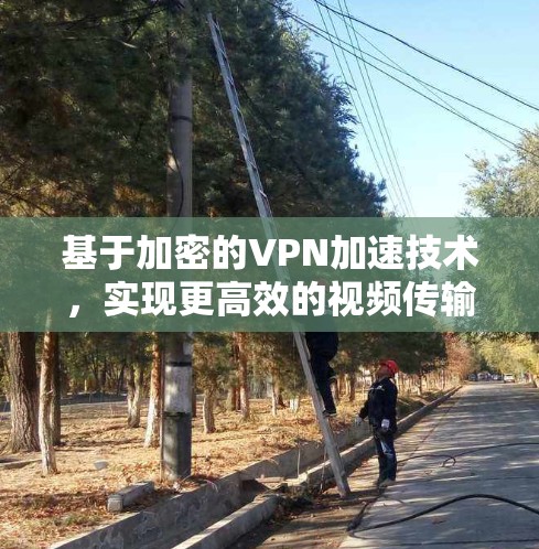 基于加密的VPN加速技术,实现更高效的视频传输 基于加密的VPN加速技术,实现更高效的视频传输