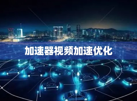 加速器视频加速优化 加速器视频加速优化
