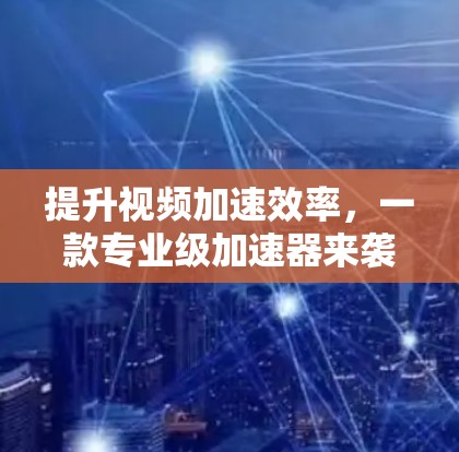 提升视频加速效率,一款专业级加速器来袭! 提升视频加速效率,一款专业级加速器来袭!