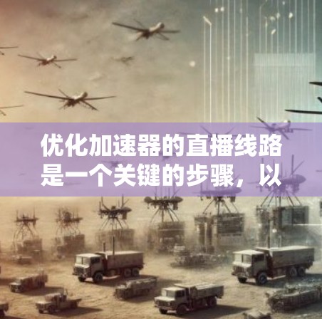 优化加速器的直播线路是一个关键的步骤,以确保良好的用户体验和高效的数据传输。以下是对如何优化加速器直播线路的详细步骤的总结 优化加速器的直播线路是一个关键的步骤,以确保良好的用户体验和高效的数据传输。以下是对如何优化加速器直播线路的详细步骤的总结