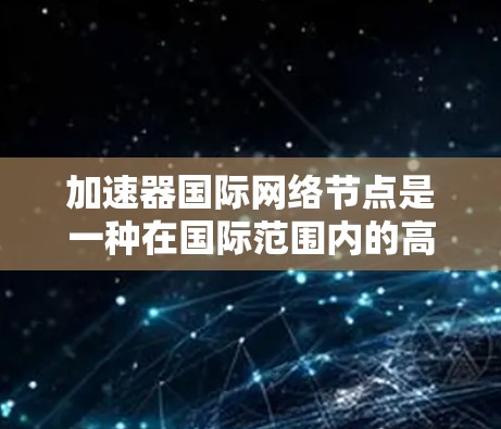 加速器国际网络节点是一种在国际范围内的高效网络连接设备,旨在通过提高网络速度和降低成本,促进全球化的发展。以下是对其工作的详细介绍 加速器国际网络节点是一种在国际范围内的高效网络连接设备,旨在通过提高网络速度和降低成本,促进全球化的发展。以下是对其工作的详细介绍