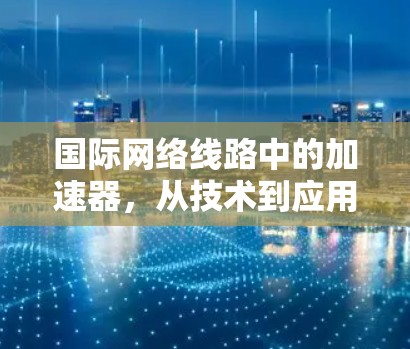 国际网络线路中的加速器,从技术到应用 国际网络线路中的加速器,从技术到应用