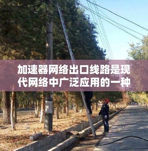 加速器网络出口线路是现代网络中广泛应用的一种基础设施,用于连接内部网络设备与外部网络环境,提升数据传输效率。以下是关于加速器网络出口线路的详细分析 加速器网络出口线路是现代网络中广泛应用的一种基础设施,用于连接内部网络设备与外部网络环境,提升数据传输效率。以下是关于加速器网络出口线路的详细分析