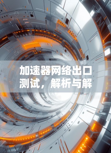 加速器网络出口测试,解析与解决方案 加速器网络出口测试,解析与解决方案