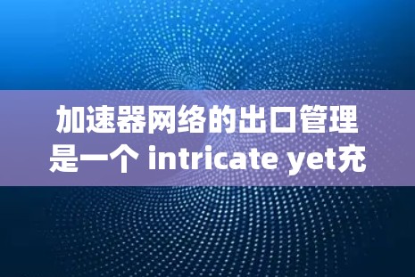 加速器网络的出口管理是一个 intricate yet充满挑战的过程,涉及多个关键步骤和工具。以下是对该领域的一些总结和建议 加速器网络的出口管理是一个 intricate yet充满挑战的过程,涉及多个关键步骤和工具。以下是对该领域的一些总结和建议