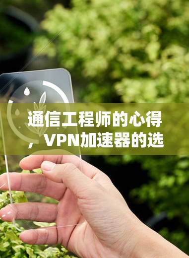 通信工程师的心得,VPN加速器的选择与使用经验 通信工程师的心得,VPN加速器的选择与使用经验