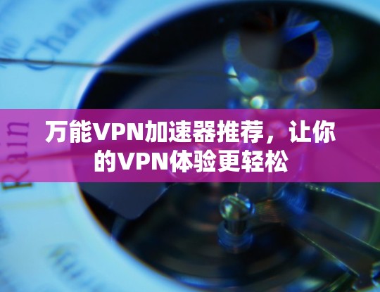 万能VPN加速器推荐,让你的VPN体验更轻松 万能VPN加速器推荐,让你的VPN体验更轻松