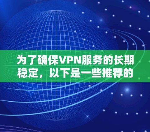 为了确保VPN服务的长期稳定,以下是一些推荐的VPN服务,涵盖了不同的需求和类型 为了确保VPN服务的长期稳定,以下是一些推荐的VPN服务,涵盖了不同的需求和类型