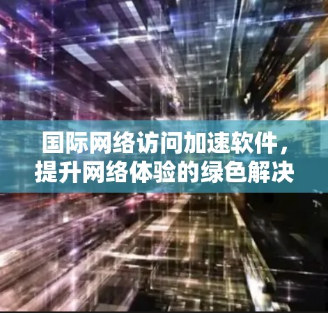 国际网络访问加速软件,提升网络体验的绿色解决方案 国际网络访问加速软件,提升网络体验的绿色解决方案