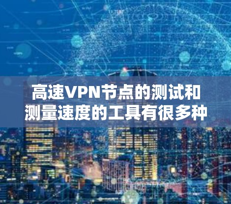 高速VPN节点的测试和测量速度的工具有很多种,涵盖了网络分析、流量监测、性能测试等不同方面。以下是一些常用的高速VPN节点测速工具和它们的功能,供您参考 高速VPN节点的测试和测量速度的工具有很多种,涵盖了网络分析、流量监测、性能测试等不同方面。以下是一些常用的高速VPN节点测速工具和它们的功能,供您参考