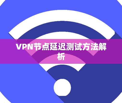 VPN节点延迟测试方法解析 VPN节点延迟测试方法解析