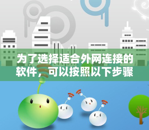 为了选择适合外网连接的软件,可以按照以下步骤进行 为了选择适合外网连接的软件,可以按照以下步骤进行