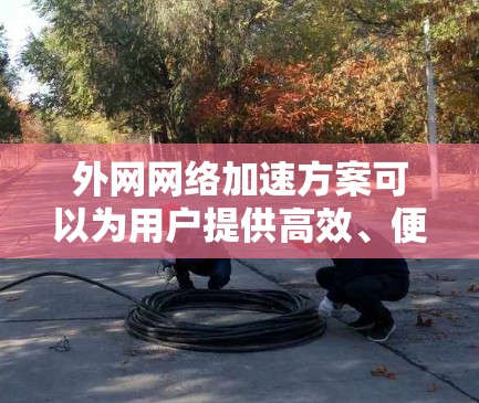 外网网络加速方案可以为用户提供高效、便捷的网络使用体验,特别是在使用外网时节省时间和精力。以下是一些常见的外网网络加速方案和建议 外网网络加速方案可以为用户提供高效、便捷的网络使用体验,特别是在使用外网时节省时间和精力。以下是一些常见的外网网络加速方案和建议