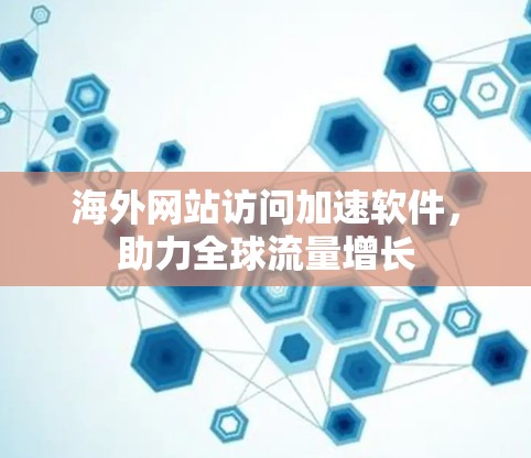 海外网站访问加速软件,助力全球流量增长 海外网站访问加速软件,助力全球流量增长