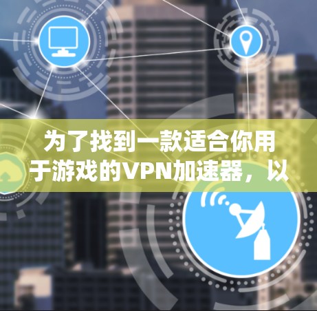 为了找到一款适合你用于游戏的VPN加速器,以下是一些系统性的推荐和比较指南,帮助你做出明智的选择 为了找到一款适合你用于游戏的VPN加速器,以下是一些系统性的推荐和比较指南,帮助你做出明智的选择