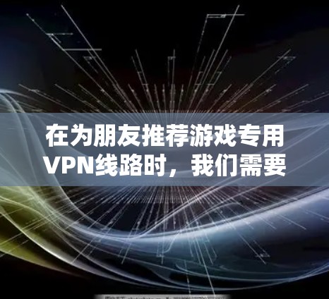 在为朋友推荐游戏专用VPN线路时,我们需要考虑到游戏类型、网络覆盖、安全性以及用户评价等因素。以下是一些推荐的 VPN 套件,涵盖不同的需求和用户需求 在为朋友推荐游戏专用VPN线路时,我们需要考虑到游戏类型、网络覆盖、安全性以及用户评价等因素。以下是一些推荐的 VPN 套件,涵盖不同的需求和用户需求