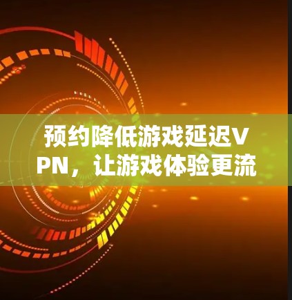 预约降低游戏延迟VPN,让游戏体验更流畅 预约降低游戏延迟VPN,让游戏体验更流畅